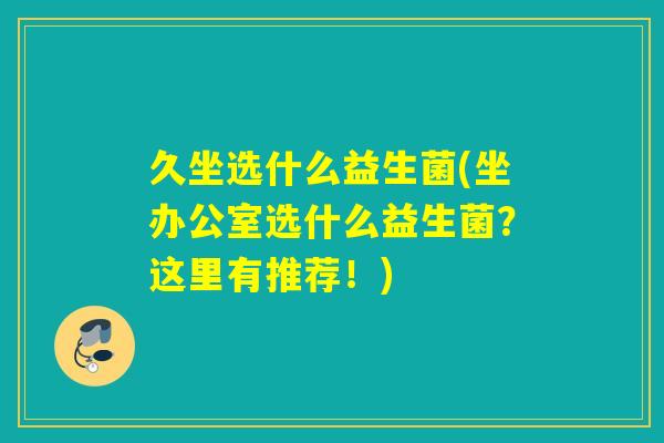 久坐选什么益生菌(坐办公室选什么益生菌？这里有推荐！)