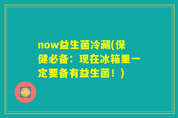 now益生菌冷藏(保健必备：现在冰箱里一定要备有益生菌！)