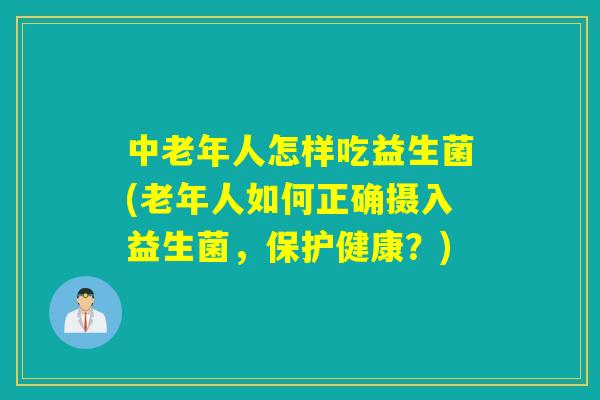 中老年人怎样吃益生菌(老年人如何正确摄入益生菌，保护健康？)