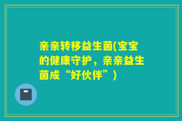 亲亲转移益生菌(宝宝的健康守护，亲亲益生菌成“好伙伴”)
