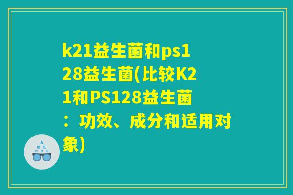 k21益生菌和ps128益生菌(比较K21和PS128益生菌：功效、成分和适用对象)