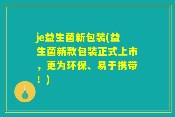 je益生菌新包装(益生菌新款包装正式上市,更为环保、易于携带!) je益生菌新包装(益生菌新款包装正式上市,更为环保、易于携带!)