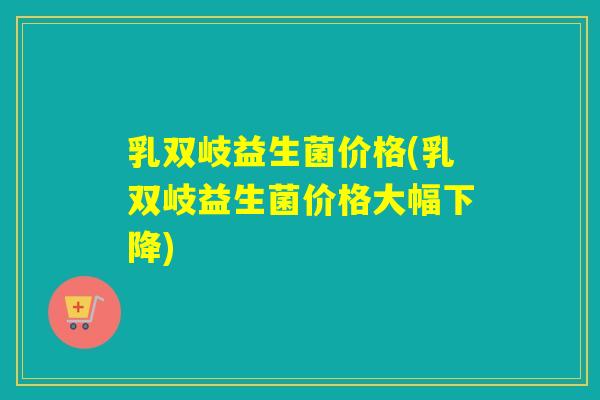 乳双岐益生菌价格(乳双岐益生菌价格大幅下降)