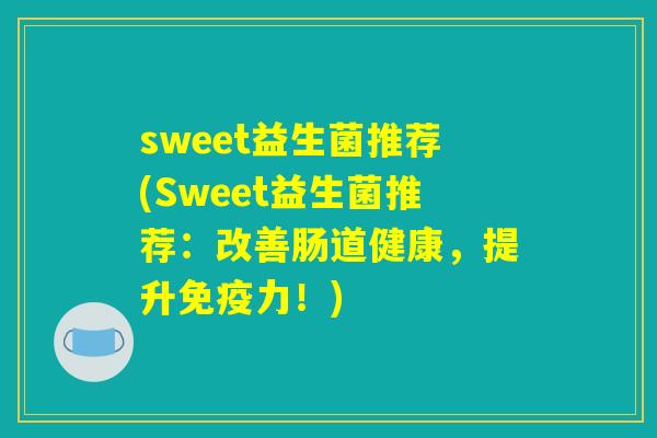 sweet益生菌推荐(Sweet益生菌推荐：改善肠道健康，提升免疫力！)