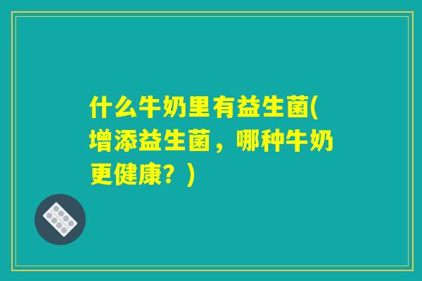 什么牛奶里有益生菌(增添益生菌，哪种牛奶更健康？)