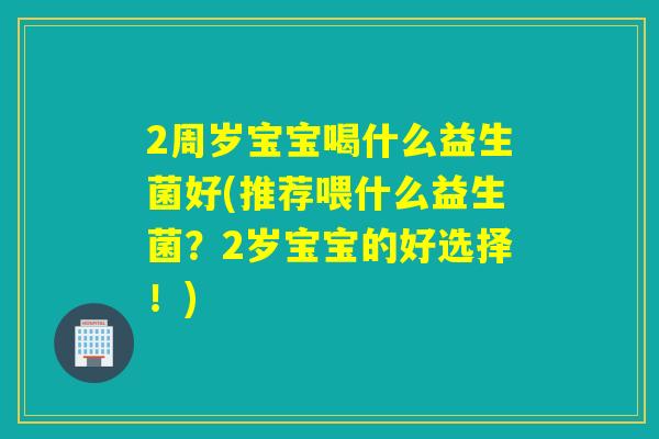 2周岁宝宝喝什么益生菌好(推荐喂什么益生菌？2岁宝宝的好选择！)