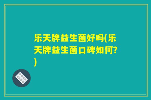 乐天牌益生菌好吗(乐天牌益生菌口碑如何？)
