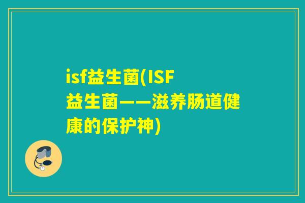 isf益生菌(ISF益生菌——滋养肠道健康的保护神) isf益生菌(ISF益生菌——滋养肠道健康的保护神)