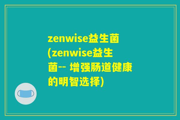 zenwise益生菌(zenwise益生菌-- 增强肠道健康的明智选择)