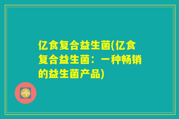 亿食复合益生菌(亿食复合益生菌：一种畅销的益生菌产品)