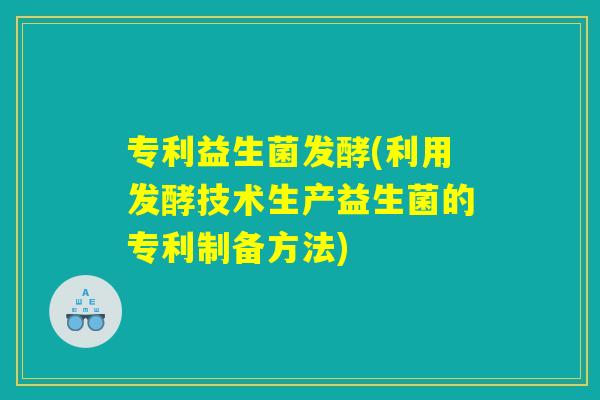 专利益生菌发酵(利用发酵技术生产益生菌的专利制备方法)