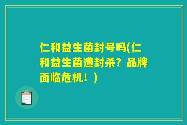 仁和益生菌封号吗(仁和益生菌遭封杀？品牌面临危机！)