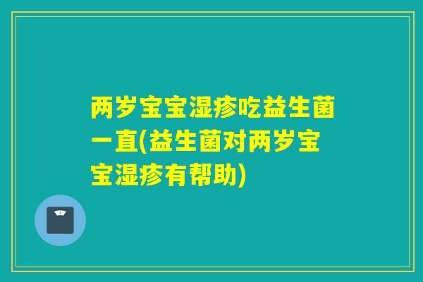 两岁宝宝吃益生菌一直(益生菌对两岁宝宝有帮助) 两岁宝宝吃益生菌一直(益生菌对两岁宝宝有帮助)