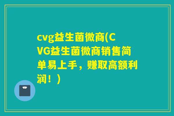 cvg益生菌微商(CVG益生菌微商销售简单易上手，赚取高额利润！)