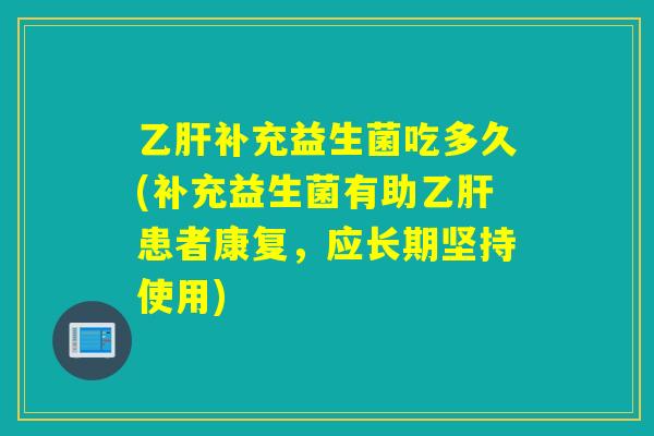 补充益生菌吃多久(补充益生菌有助患者康复,应长期坚持使用) 补充益生菌吃多久(补充益生菌有助患者康复,应长期坚持使用)