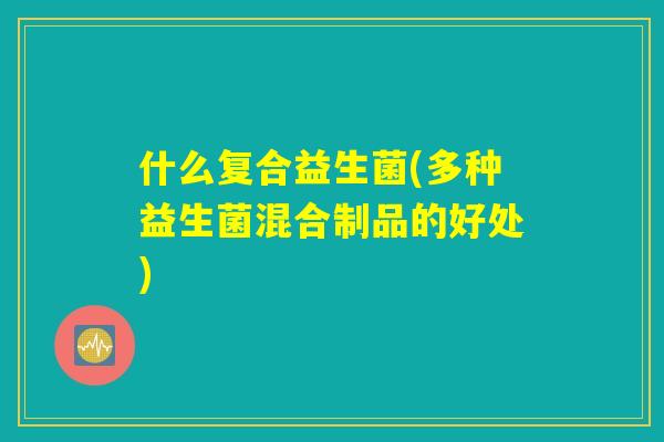 什么复合益生菌(多种益生菌混合制品的好处)