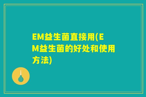 EM益生菌直接用(EM益生菌的好处和使用方法) EM益生菌直接用(EM益生菌的好处和使用方法)