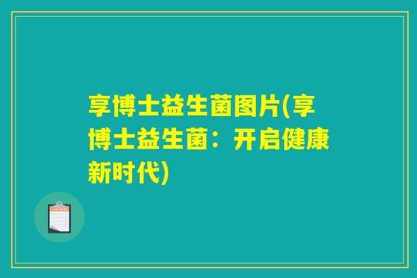 享博士益生菌图片(享博士益生菌：开启健康新时代)