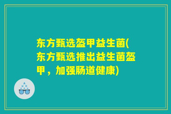 东方甄选盔甲益生菌(东方甄选推出益生菌盔甲，加强肠道健康)