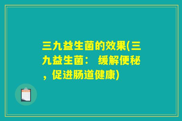 三九益生菌的效果(三九益生菌： 缓解便秘，促进肠道健康)