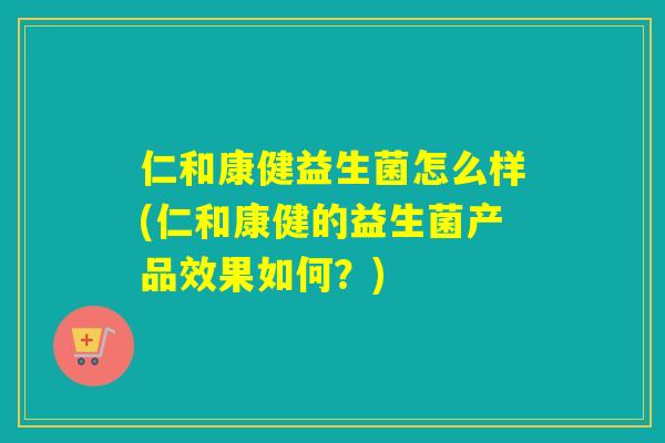 仁和康健益生菌怎么样(仁和康健的益生菌产品效果如何?) 仁和康健益生菌怎么样(仁和康健的益生菌产品效果如何?)