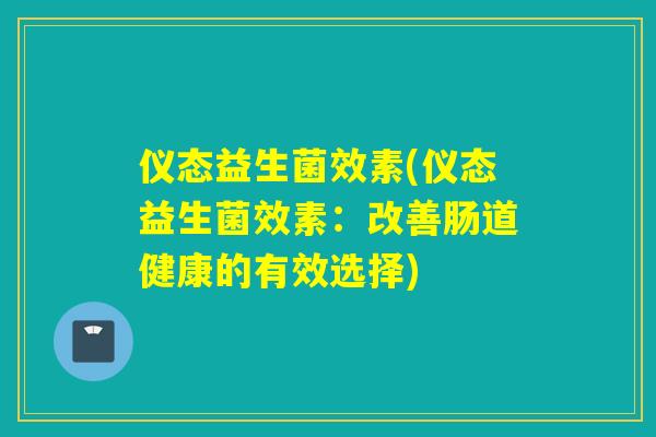 仪态益生菌效素(仪态益生菌效素：改善肠道健康的有效选择)