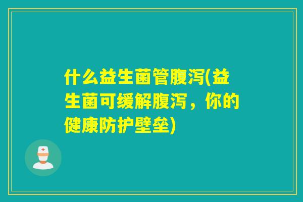 什么益生菌管腹泻(益生菌可缓解腹泻，你的健康防护壁垒)
