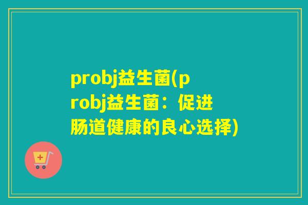 probj益生菌(probj益生菌：促进肠道健康的良心选择)