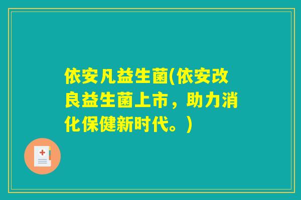 依安凡益生菌(依安改良益生菌上市，助力消化保健新时代。)