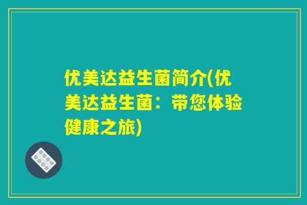 优美达益生菌简介(优美达益生菌：带您体验健康之旅)