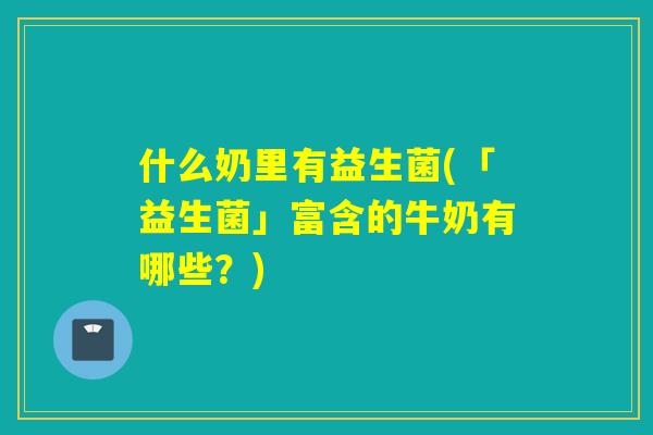 什么奶里有益生菌(「益生菌」富含的牛奶有哪些？)
