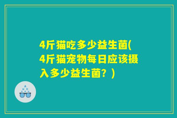4斤猫吃多少益生菌(4斤猫宠物每日应该摄入多少益生菌？)