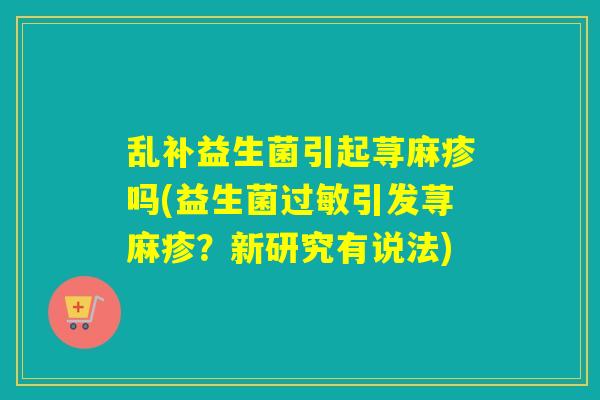 乱补益生菌引起荨麻疹吗(益生菌过敏引发荨麻疹？新研究有说法)