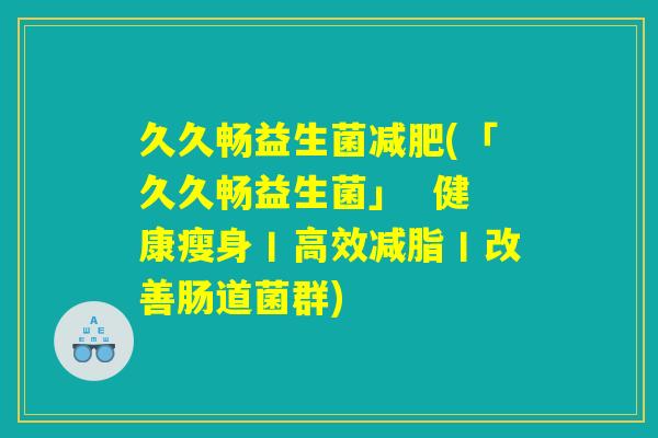 久久畅益生菌减肥(「久久畅益生菌」  健康瘦身丨高效减脂丨改善肠道菌群)