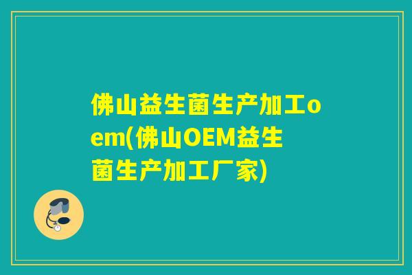 佛山益生菌生产加工oem(佛山OEM益生菌生产加工厂家)
