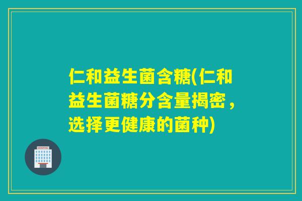 仁和益生菌含糖(仁和益生菌糖分含量揭密,选择更健康的菌种) 仁和益生菌含糖(仁和益生菌糖分含量揭密,选择更健康的菌种)
