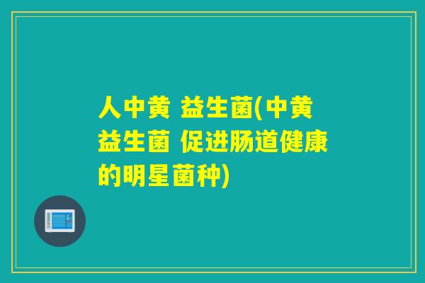人中黄 益生菌(中黄益生菌 促进肠道健康的明星菌种)