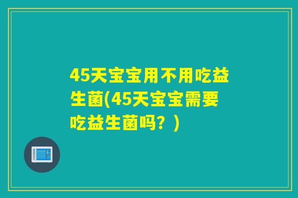 45天宝宝用不用吃益生菌(45天宝宝需要吃益生菌吗？)