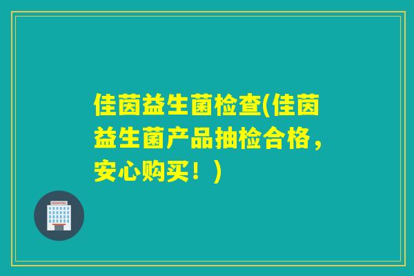 佳茵益生菌检查(佳茵益生菌产品抽检合格，安心购买！)
