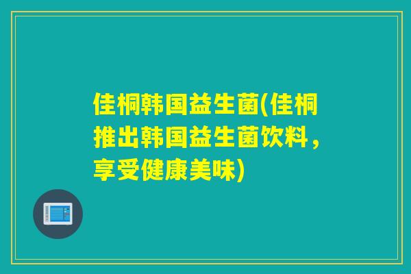 佳桐韩国益生菌(佳桐推出韩国益生菌饮料，享受健康美味)