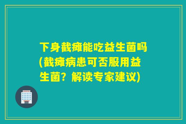 下身截瘫能吃益生菌吗(截瘫病患可否服用益生菌？解读专家建议)