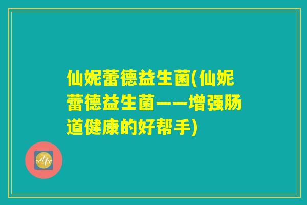 仙妮蕾德益生菌(仙妮蕾德益生菌——增强肠道健康的好帮手)