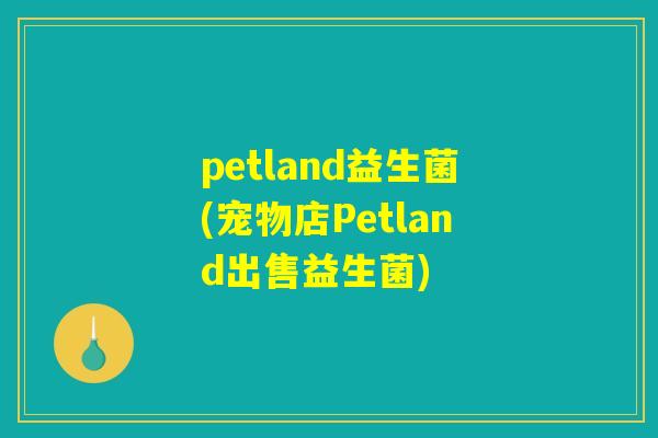 petland益生菌(宠物店Petland出售益生菌)