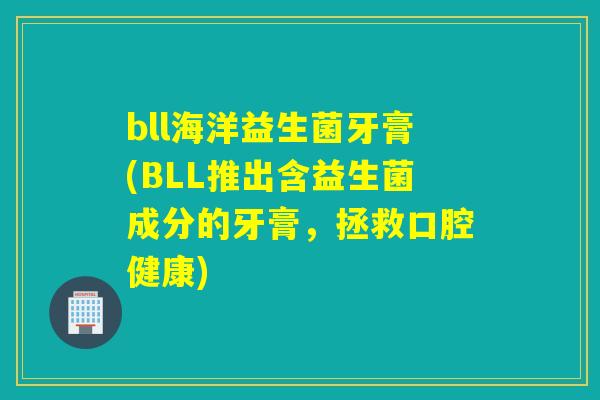 bll海洋益生菌牙膏(BLL推出含益生菌成分的牙膏，拯救口腔健康)