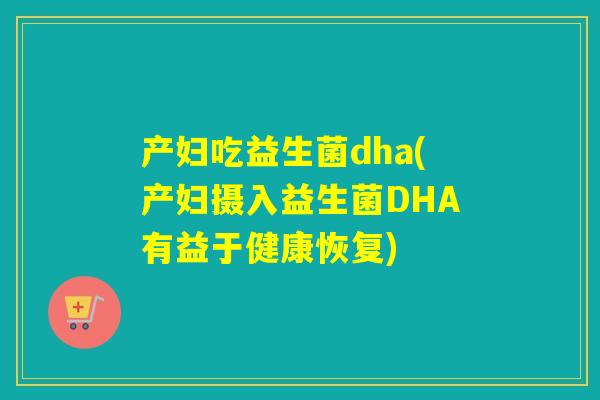 产妇吃益生菌dha(产妇摄入益生菌DHA有益于健康恢复) 产妇吃益生菌dha(产妇摄入益生菌DHA有益于健康恢复)