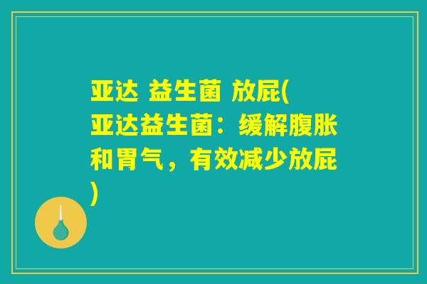 亚达 益生菌 放屁(亚达益生菌：缓解腹胀和胃气，有效减少放屁)