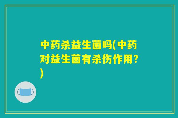 中药杀益生菌吗(中药对益生菌有杀伤作用？)
