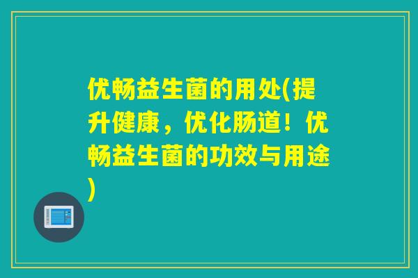 优畅益生菌的用处(提升健康,优化肠道!优畅益生菌的功效与用途) 优畅益生菌的用处(提升健康,优化肠道!优畅益生菌的功效与用途)
