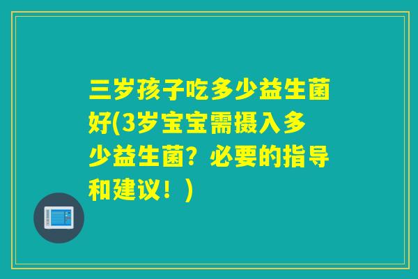 三岁孩子吃多少益生菌好(3岁宝宝需摄入多少益生菌？必要的指导和建议！)