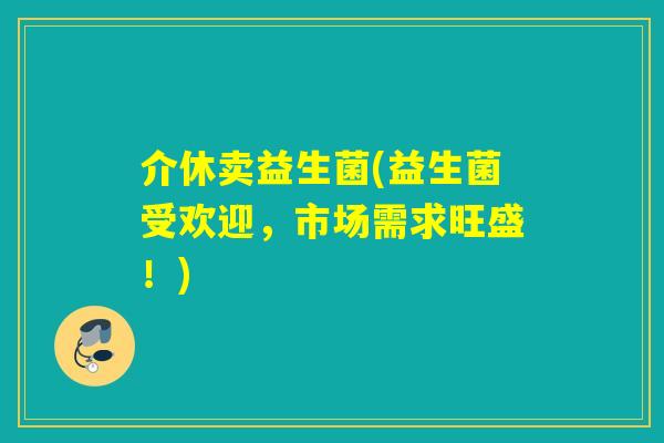 介休卖益生菌(益生菌受欢迎，市场需求旺盛！)